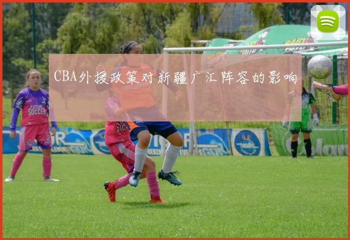 CBA外援政策对新疆广汇阵容的影响