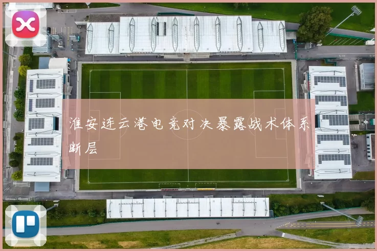 淮安连云港电竞对决暴露战术体系断层