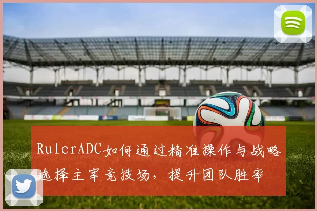 RulerADC如何通过精准操作与战略选择主宰竞技场，提升团队胜率