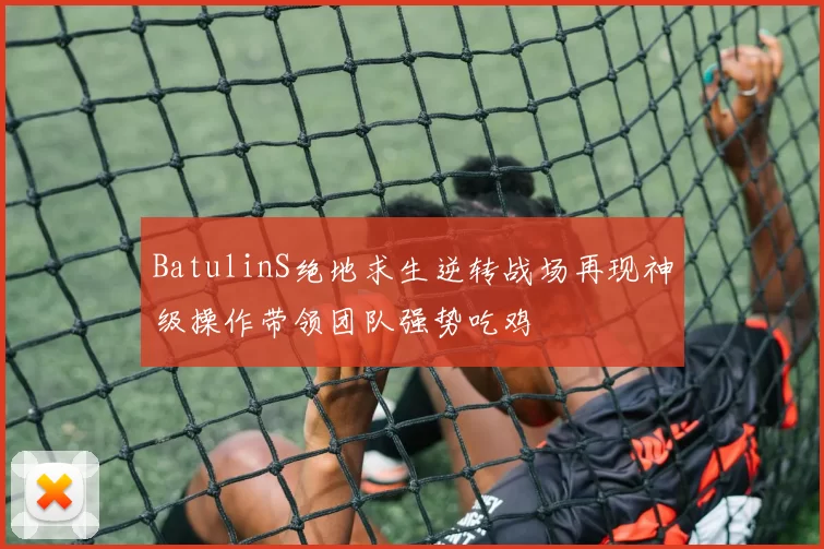 BatulinS绝地求生逆转战场再现神级操作带领团队强势吃鸡
