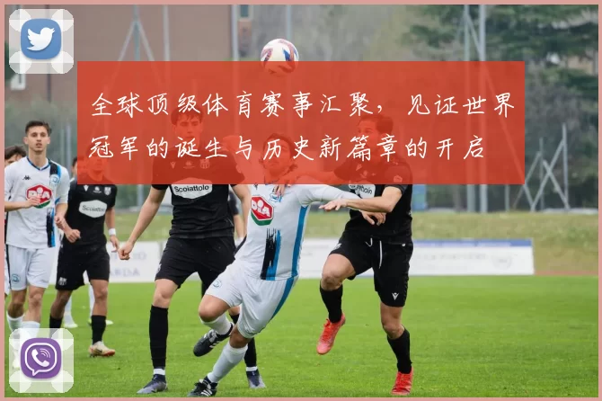 全球顶级体育赛事汇聚，见证世界冠军的诞生与历史新篇章的开启