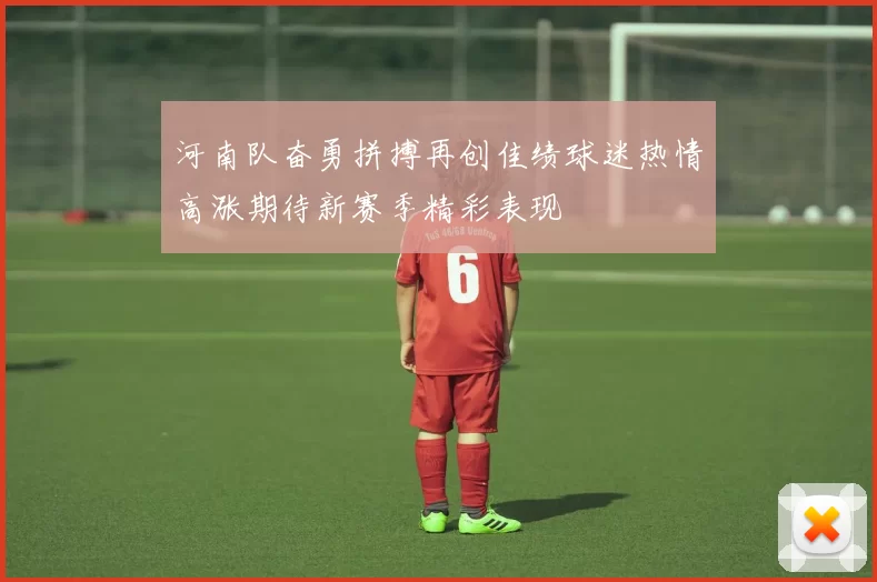 河南队奋勇拼搏再创佳绩球迷热情高涨期待新赛季精彩表现