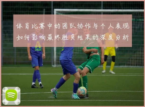 体育比赛中的团队协作与个人表现如何影响最终胜负结果的深度分析与探讨