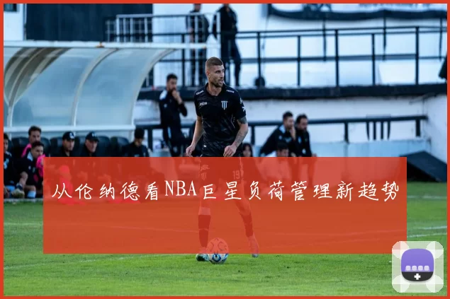 从伦纳德看NBA巨星负荷管理新趋势