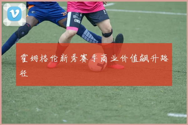 霍姆格伦新秀赛季商业价值飙升路径