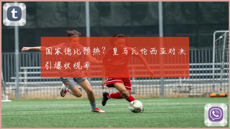 国家德比预热？皇马瓦伦西亚对决引爆收视率