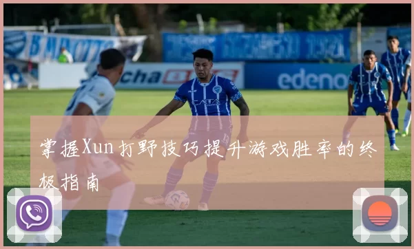 掌握Xun打野技巧提升游戏胜率的终极指南