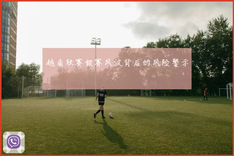 越南联赛假赛风波背后的风险警示
