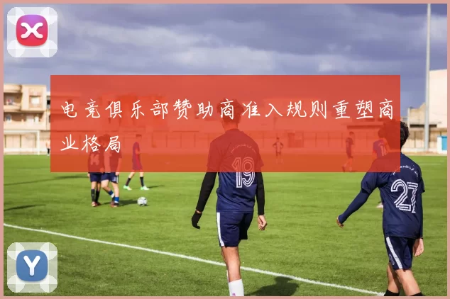 电竞俱乐部赞助商准入规则重塑商业格局