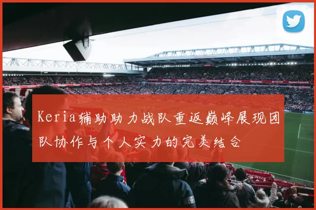 Keria辅助助力战队重返巅峰展现团队协作与个人实力的完美结合