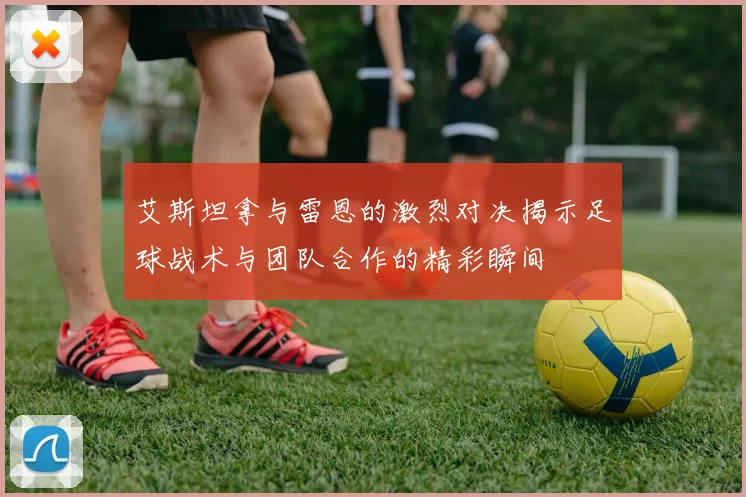 艾斯坦拿与雷恩的激烈对决揭示足球战术与团队合作的精彩瞬间