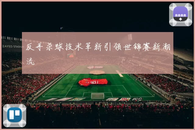 反手杀球技术革新引领世锦赛新潮流