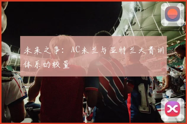 未来之争：AC米兰与亚特兰大青训体系的较量