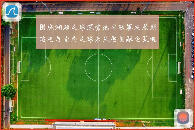 围绕湘超足球探索地方联赛发展新路径与全民足球未来愿景融合策略