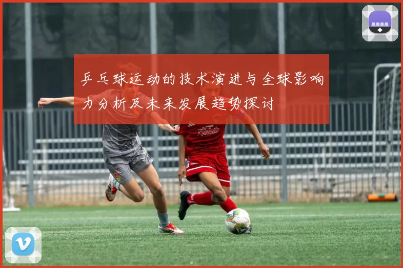 乒乓球运动的技术演进与全球影响力分析及未来发展趋势探讨