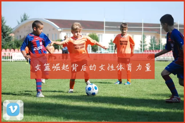 女篮崛起背后的女性体育力量