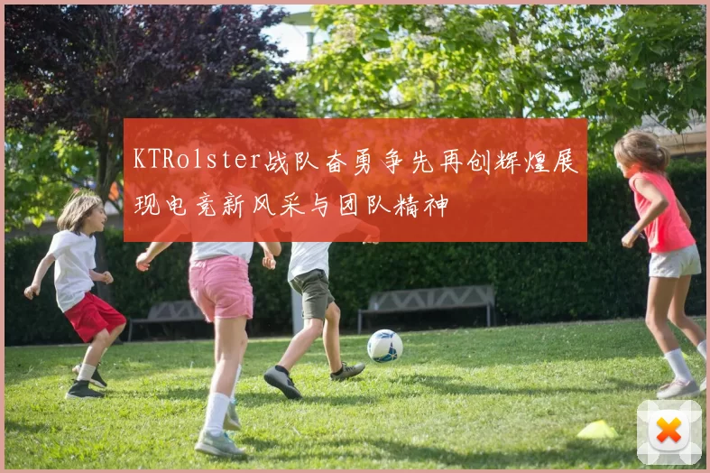 KTRolster战队奋勇争先再创辉煌展现电竞新风采与团队精神