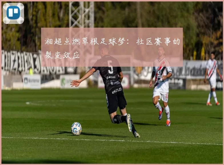 湘超点燃草根足球梦：社区赛事的裂变效应