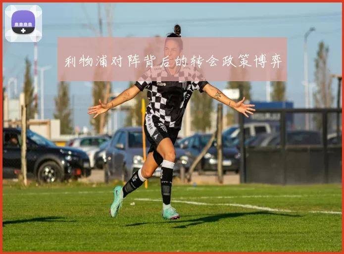 利物浦对阵背后的转会政策博弈