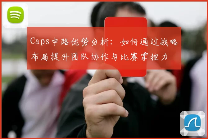 Caps中路优势分析：如何通过战略布局提升团队协作与比赛掌控力