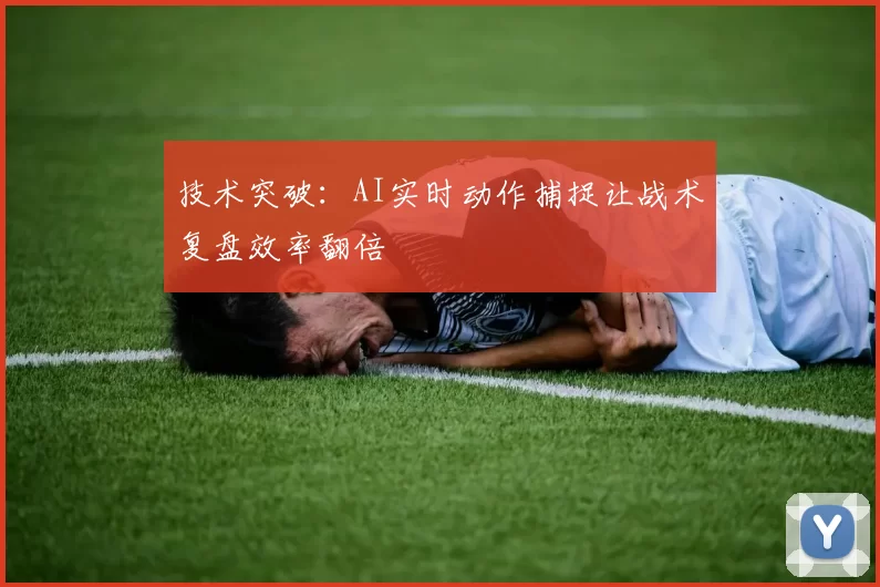 技术突破：AI实时动作捕捉让战术复盘效率翻倍