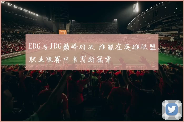 EDG与JDG巅峰对决 谁能在英雄联盟职业联赛中书写新篇章