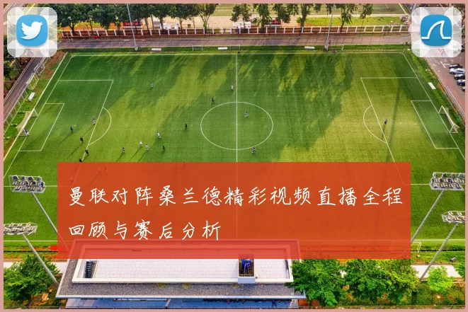 曼联对阵桑兰德精彩视频直播全程回顾与赛后分析