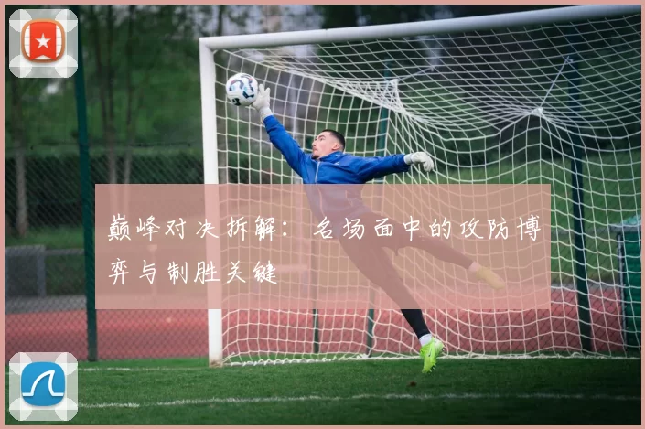 巅峰对决拆解：名场面中的攻防博弈与制胜关键