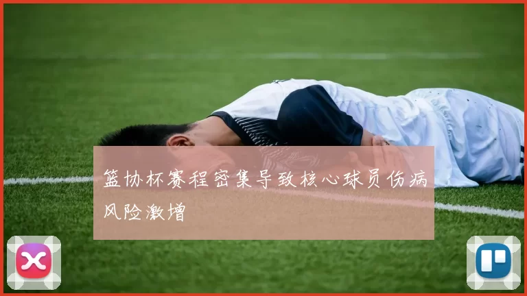 篮协杯赛程密集导致核心球员伤病风险激增