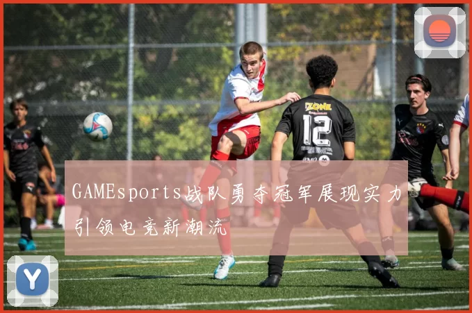 GAMEsports战队勇夺冠军展现实力引领电竞新潮流