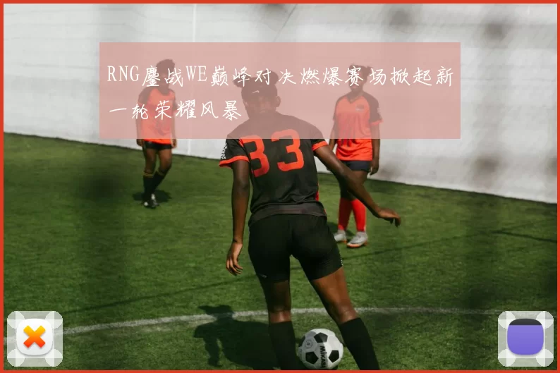 RNG鏖战WE巅峰对决燃爆赛场掀起新一轮荣耀风暴