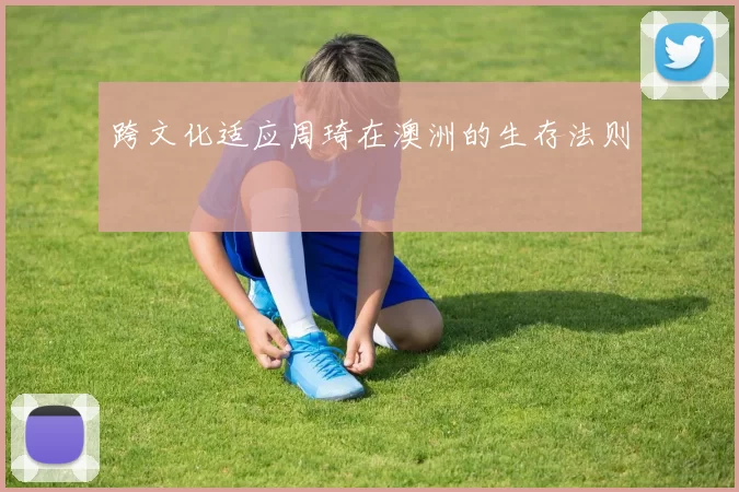 跨文化适应周琦在澳洲的生存法则