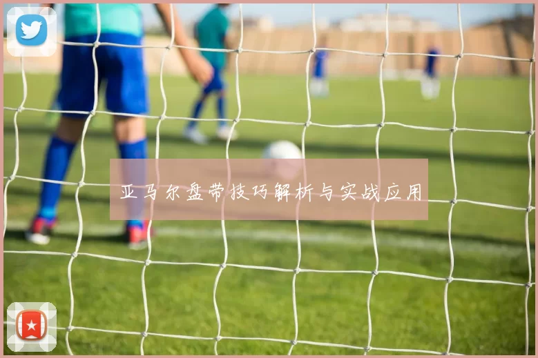 亚马尔盘带技巧解析与实战应用