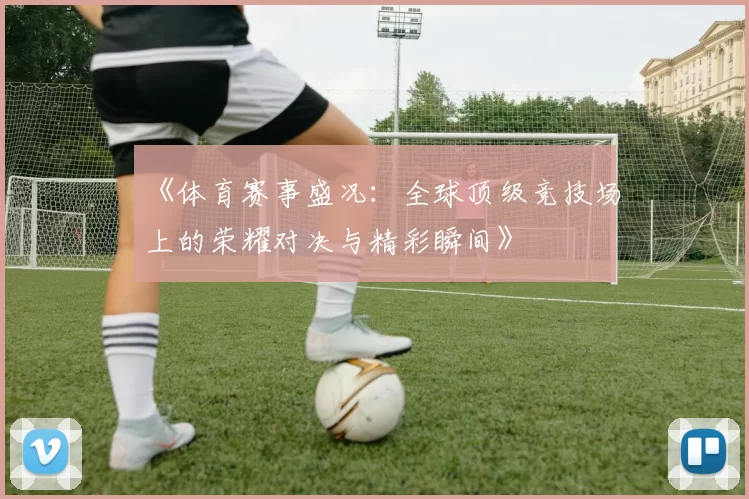 《体育赛事盛况：全球顶级竞技场上的荣耀对决与精彩瞬间》