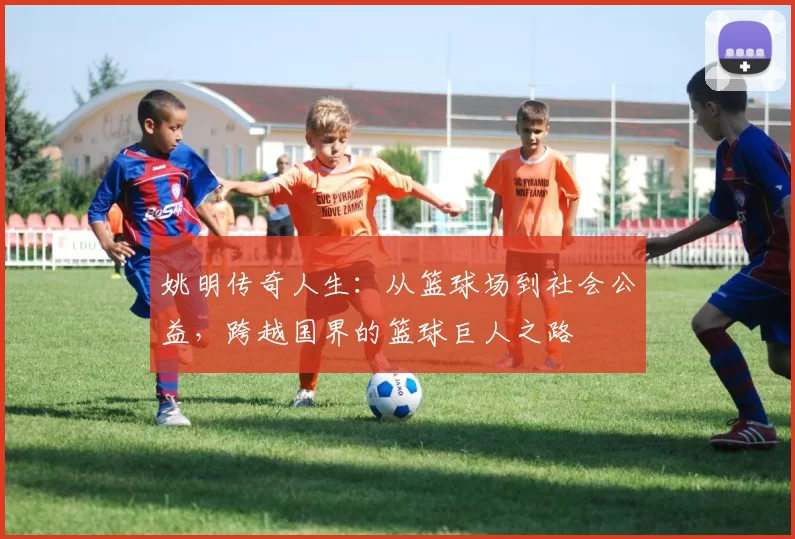 姚明传奇人生：从篮球场到社会公益，跨越国界的篮球巨人之路