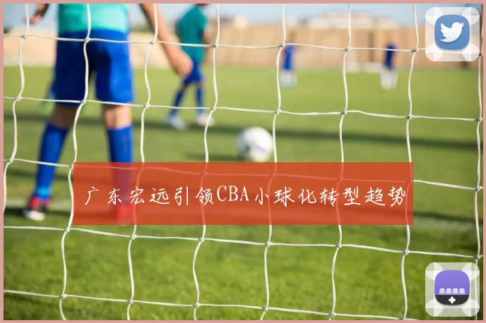 广东宏远引领CBA小球化转型趋势