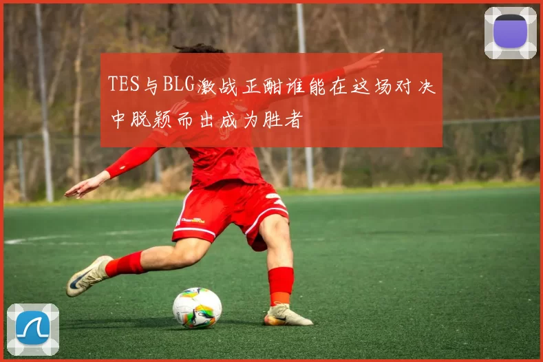TES与BLG激战正酣谁能在这场对决中脱颖而出成为胜者