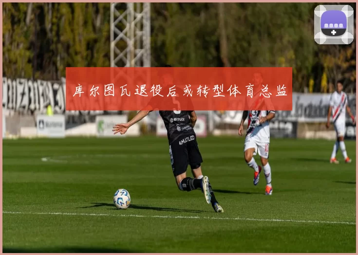 库尔图瓦退役后或转型体育总监