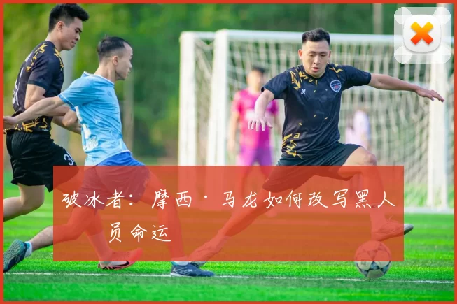 破冰者：摩西·马龙如何改写黑人球员命运