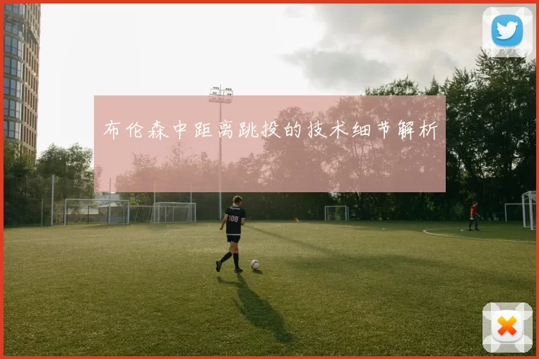 布伦森中距离跳投的技术细节解析