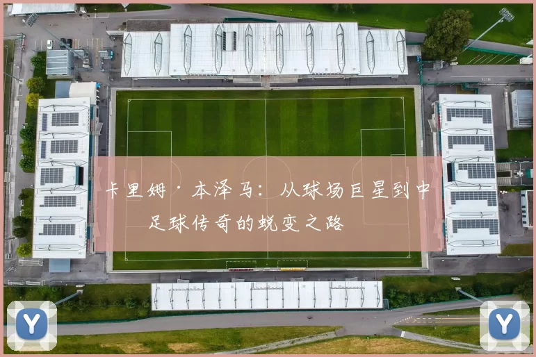 卡里姆·本泽马：从球场巨星到中东足球传奇的蜕变之路