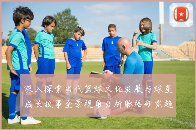 深入探索当代篮球文化发展与球星成长故事全景视角分析脉络研究趋
